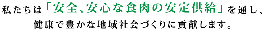 私たちは「安全、安心な食肉の安定供給」を通し、健康で豊かな地域社会づくりに貢献します。